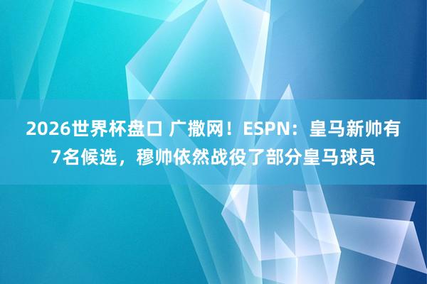 2026世界杯盘口 广撒网!ESPN:皇马新帅有7名候选,穆帅依然战役了部分皇马球员