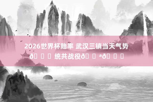 2026世界杯赔率 武汉三镇当天气势💙统共战役💪👊