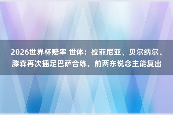 2026世界杯赔率 世体:拉菲尼亚、贝尔纳尔、滕森再次插足巴萨合练,前两东说念主能复出