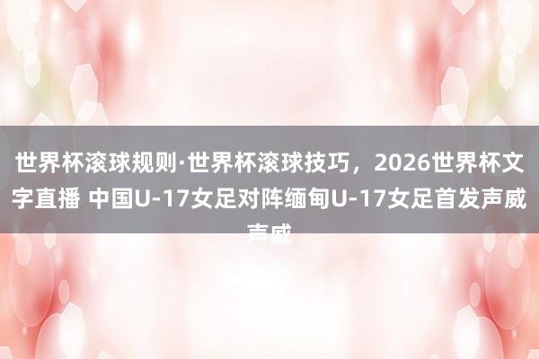 世界杯滚球规则·世界杯滚球技巧,2026世界杯文字直播 中国U-17女足对阵缅甸U-17女足首发声威