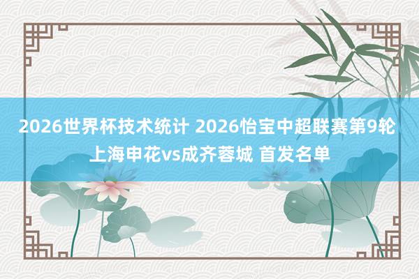 2026世界杯技术统计 2026怡宝中超联赛第9轮 上海申花vs成齐蓉城 首发名单