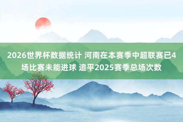 2026世界杯数据统计 河南在本赛季中超联赛已4场比赛未能进球 追平2025赛季总场次数