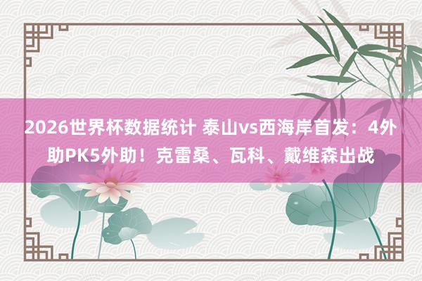 2026世界杯数据统计 泰山vs西海岸首发:4外助PK5外助!克雷桑、瓦科、戴维森出战