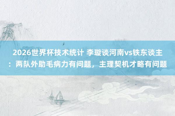 2026世界杯技术统计 李璇谈河南vs铁东谈主：两队外助毛病力有问题，主理契机才略有问题