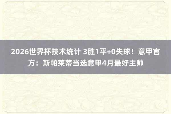 2026世界杯技术统计 3胜1平+0失球！意甲官方：斯帕莱蒂当选意甲4月最好主帅