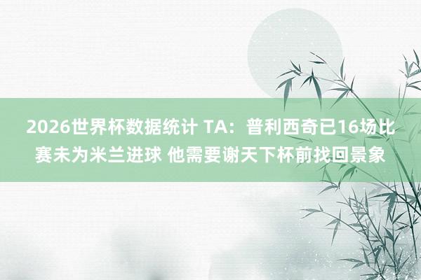 2026世界杯数据统计 TA:普利西奇已16场比赛未为米兰进球 他需要谢天下杯前找回景象
