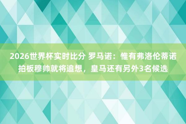 2026世界杯实时比分 罗马诺:惟有弗洛伦蒂诺拍板穆帅就将追想,皇马还有另外3名候选