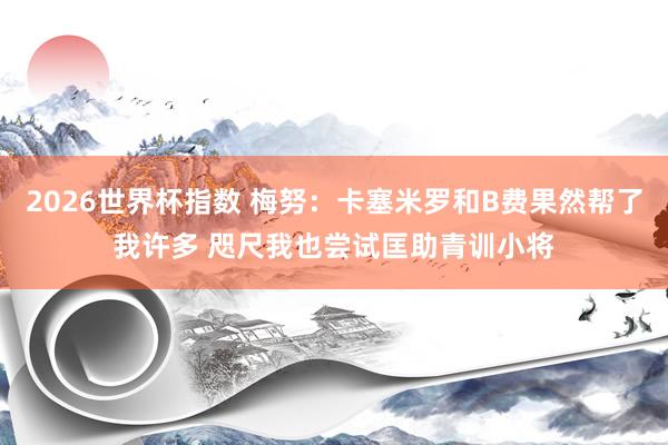2026世界杯指数 梅努:卡塞米罗和B费果然帮了我许多 咫尺我也尝试匡助青训小将