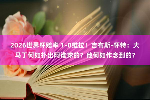 2026世界杯赔率 1-0维拉!吉布斯-怀特:大马丁何如扑出阿谁球的?他何如作念到的?