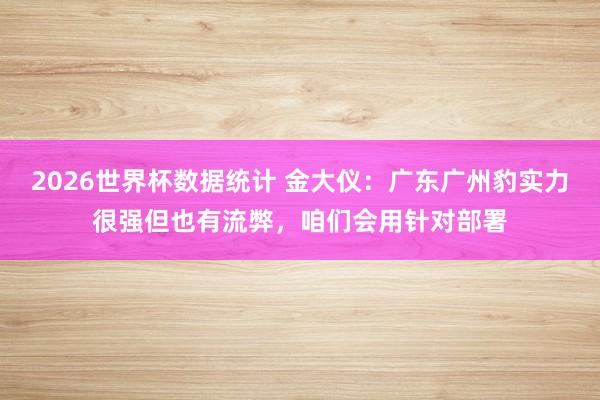 2026世界杯数据统计 金大仪：广东广州豹实力很强但也有流弊，咱们会用针对部署