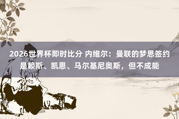 2026世界杯即时比分 内维尔:曼联的梦思签约是赖斯、凯恩、马尔基尼奥斯,但不成能