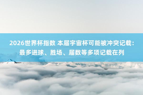 2026世界杯指数 本届宇宙杯可能被冲突记载:最多进球、胜场、届数等多项记载在列