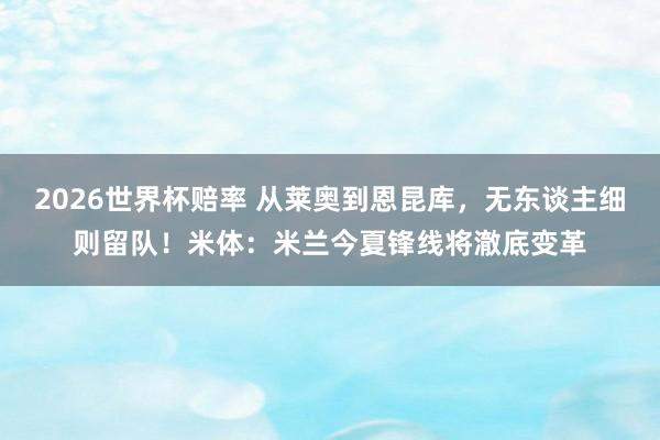 2026世界杯赔率 从莱奥到恩昆库,无东谈主细则留队!米体:米兰今夏锋线将澈底变革
