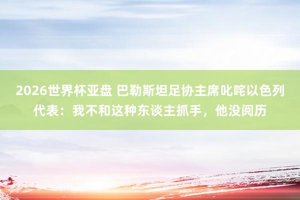 2026世界杯亚盘 巴勒斯坦足协主席叱咤以色列代表:我不和这种东谈主抓手,他没阅历