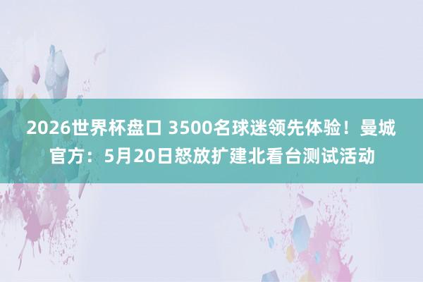2026世界杯盘口 3500名球迷领先体验!曼城官方:5月20日怒放扩建北看台测试活动
