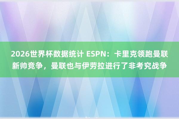 2026世界杯数据统计 ESPN:卡里克领跑曼联新帅竞争,曼联也与伊劳拉进行了非考究战争