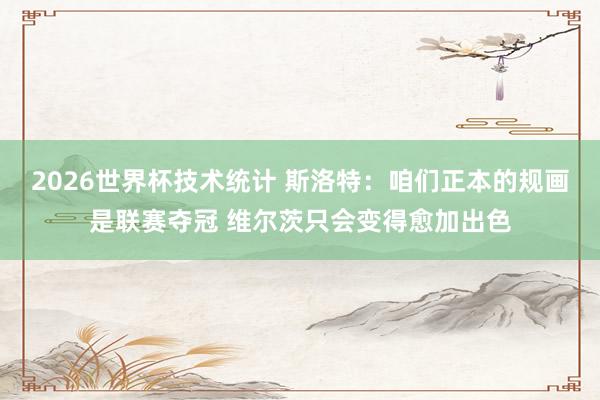 2026世界杯技术统计 斯洛特:咱们正本的规画是联赛夺冠 维尔茨只会变得愈加出色