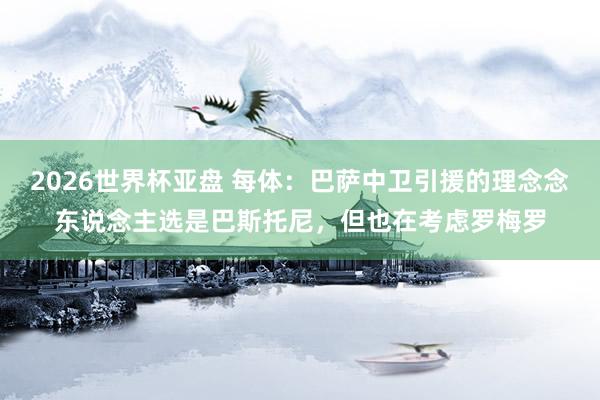 2026世界杯亚盘 每体:巴萨中卫引援的理念念东说念主选是巴斯托尼,但也在考虑罗梅罗