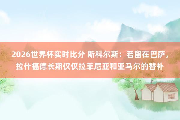 2026世界杯实时比分 斯科尔斯:若留在巴萨,拉什福德长期仅仅拉菲尼亚和亚马尔的替补