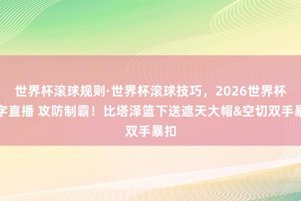世界杯滚球规则·世界杯滚球技巧，2026世界杯文字直播 攻防制霸！比塔泽篮下送遮天大帽&空切双手暴扣