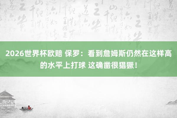 2026世界杯欧赔 保罗:看到詹姆斯仍然在这样高的水平上打球 这确凿很猖獗!