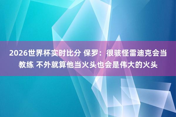 2026世界杯实时比分 保罗:很骇怪雷迪克会当教练 不外就算他当火头也会是伟大的火头