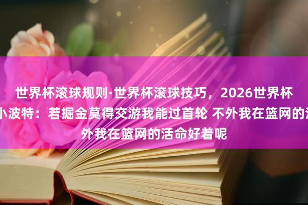 世界杯滚球规则·世界杯滚球技巧,2026世界杯文字直播 小波特:若掘金莫得交游我能过首轮 不外我在篮网的活命好着呢