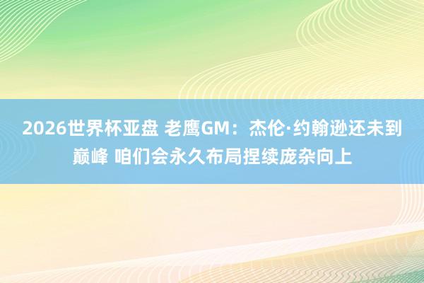 2026世界杯亚盘 老鹰GM:杰伦·约翰逊还未到巅峰 咱们会永久布局捏续庞杂向上