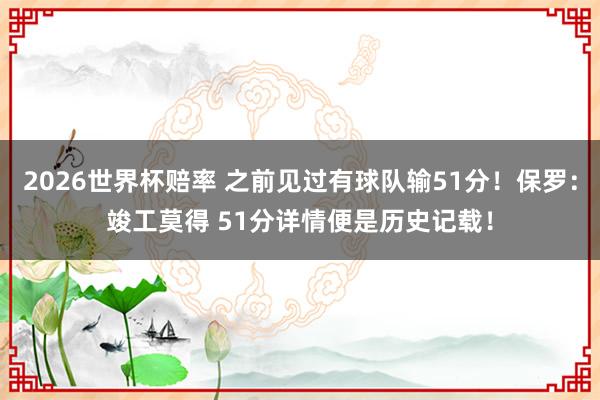 2026世界杯赔率 之前见过有球队输51分!保罗:竣工莫得 51分详情便是历史记载!