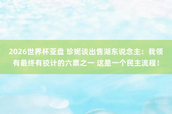 2026世界杯亚盘 珍妮谈出售湖东说念主:我领有最终有狡计的六票之一 这是一个民主流程!