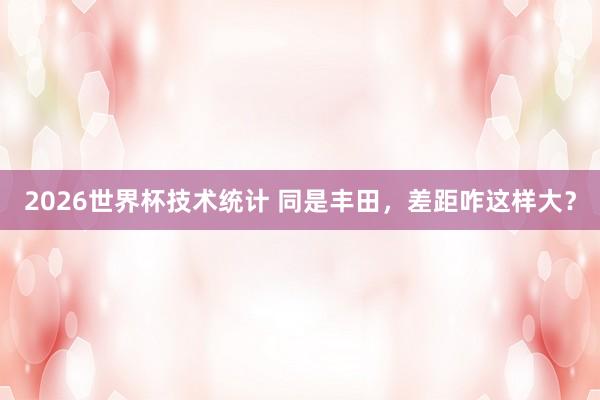 2026世界杯技术统计 同是丰田,差距咋这样大?