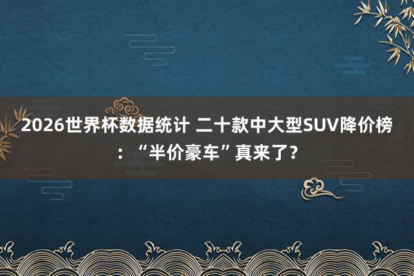2026世界杯数据统计 二十款中大型SUV降价榜:“半价豪车”真来了?