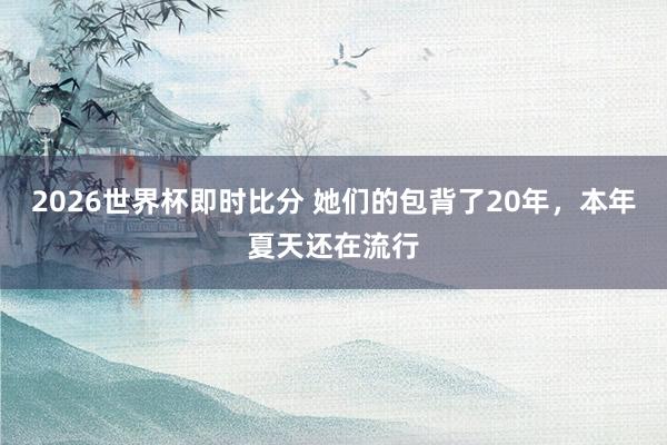 2026世界杯即时比分 她们的包背了20年,本年夏天还在流行