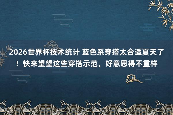 2026世界杯技术统计 蓝色系穿搭太合适夏天了!快来望望这些穿搭示范,好意思得不重样