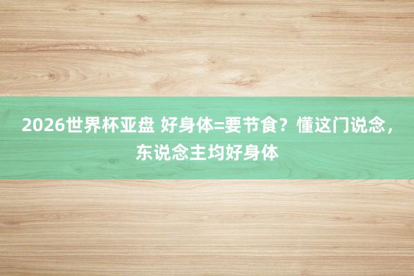 2026世界杯亚盘 好身体=要节食?懂这门说念,东说念主均好身体