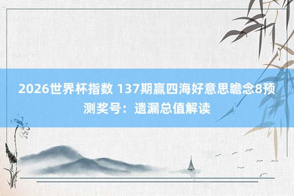 2026世界杯指数 137期赢四海好意思瞻念8预测奖号:遗漏总值解读