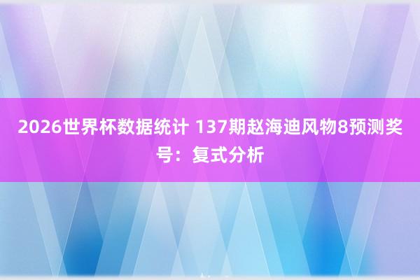 2026世界杯数据统计 137期赵海迪风物8预测奖号:复式分析