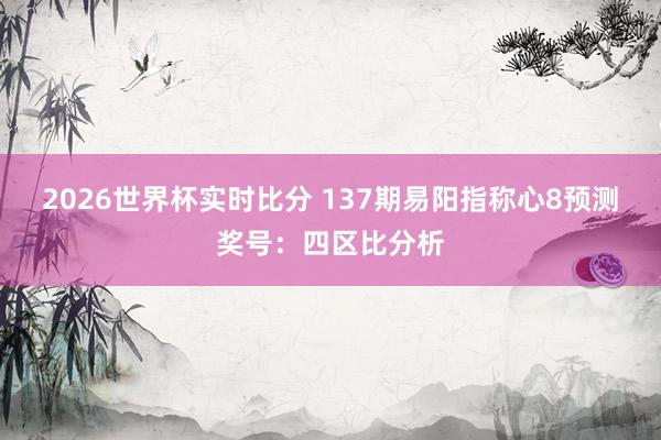 2026世界杯实时比分 137期易阳指称心8预测奖号：四区比分析