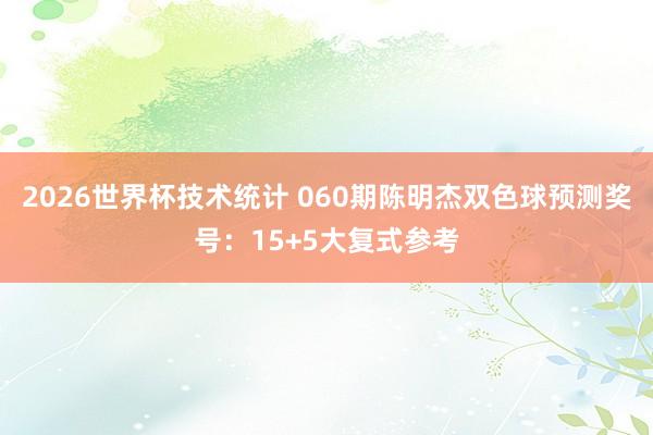2026世界杯技术统计 060期陈明杰双色球预测奖号:15+5大复式参考
