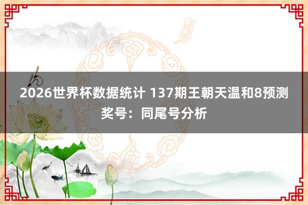 2026世界杯数据统计 137期王朝天温和8预测奖号：同尾号分析