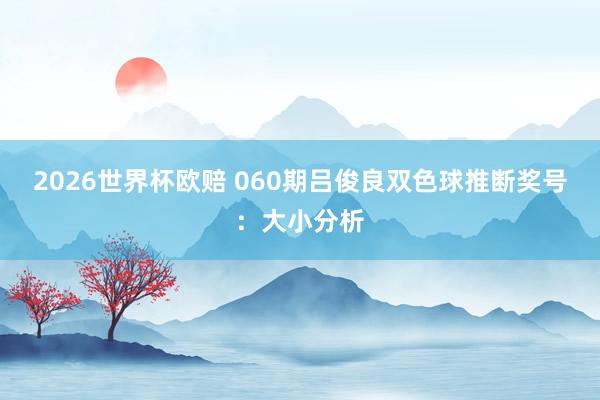 2026世界杯欧赔 060期吕俊良双色球推断奖号:大小分析