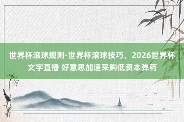 世界杯滚球规则·世界杯滚球技巧,2026世界杯文字直播 好意思加速采购低资本弹药