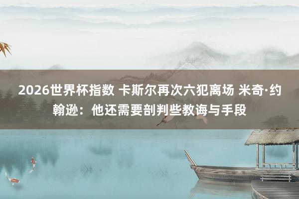 2026世界杯指数 卡斯尔再次六犯离场 米奇·约翰逊:他还需要剖判些教诲与手段