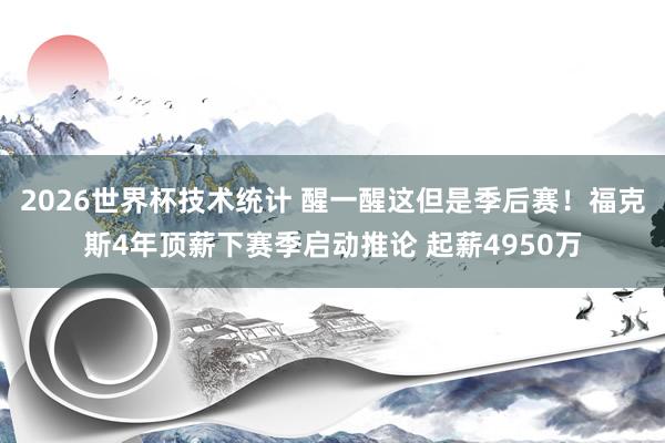 2026世界杯技术统计 醒一醒这但是季后赛！福克斯4年顶薪下赛季启动推论 起薪4950万