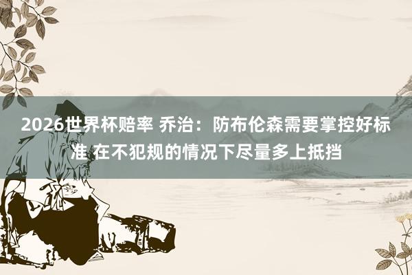 2026世界杯赔率 乔治：防布伦森需要掌控好标准 在不犯规的情况下尽量多上抵挡