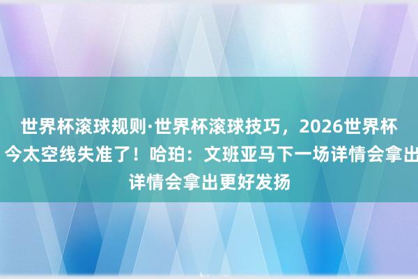 世界杯滚球规则·世界杯滚球技巧,2026世界杯文字直播 今太空线失准了!哈珀:文班亚马下一场详情会拿出更好发扬