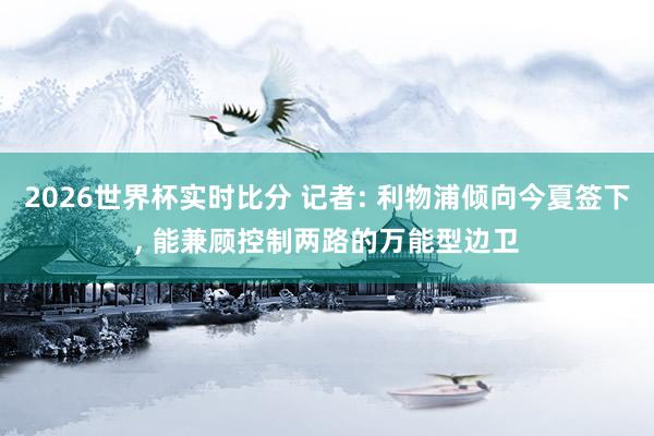 2026世界杯实时比分 记者: 利物浦倾向今夏签下, 能兼顾控制两路的万能型边卫