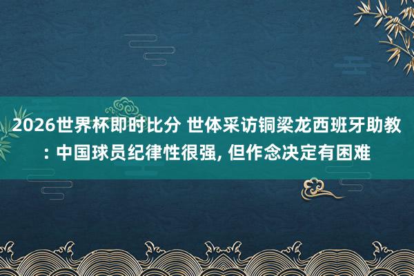 2026世界杯即时比分 世体采访铜梁龙西班牙助教: 中国球员纪律性很强, 但作念决定有困难