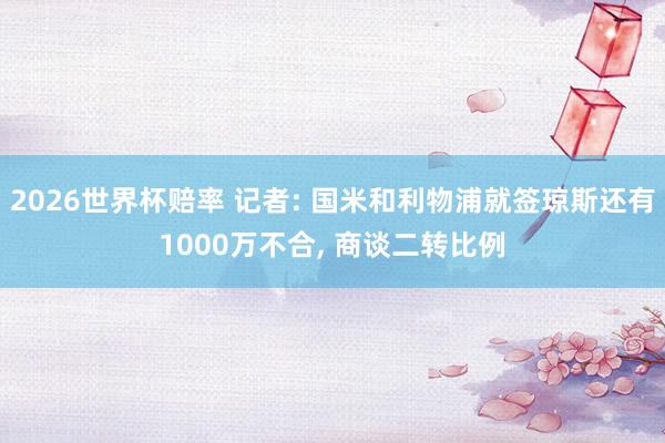 2026世界杯赔率 记者: 国米和利物浦就签琼斯还有1000万不合, 商谈二转比例