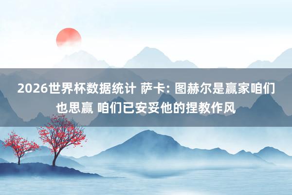 2026世界杯数据统计 萨卡: 图赫尔是赢家咱们也思赢 咱们已安妥他的捏教作风